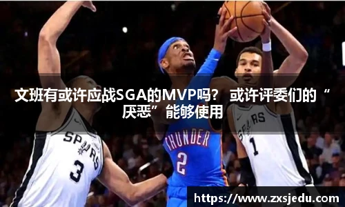 文班有或许应战SGA的MVP吗？ 或许评委们的“厌恶”能够使用